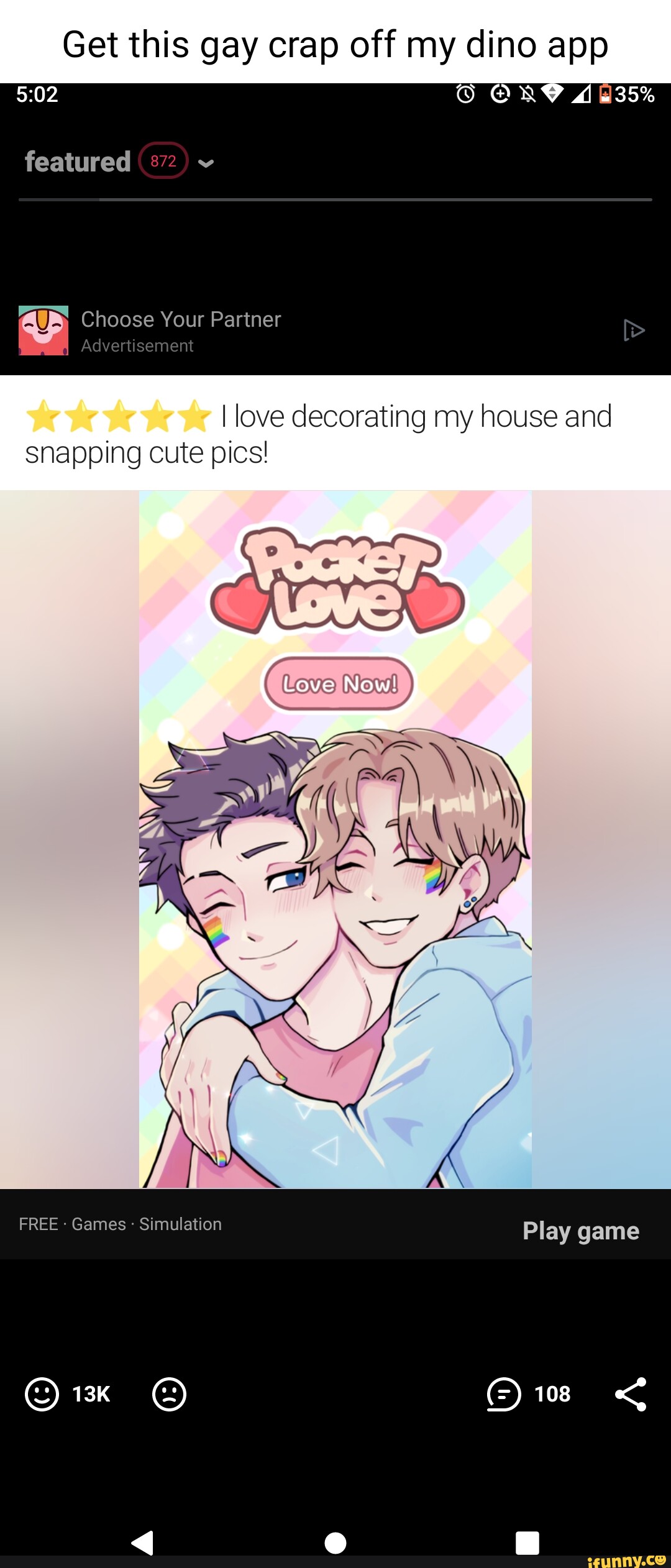 Get this gay crap off my dino app 1635% featured ~ Choose Your Partner  Advertisement I love decorating my house and snapping cute pics! New! FREE  - Games - Simulation Play game 108 - iFunny Brazil