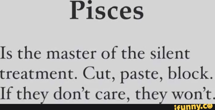 Pisces Is the master of the silent treatment. Cut paste block