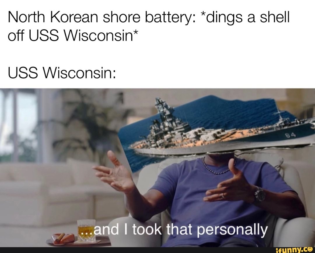 North Korean shore battery: dings a shell off USS Wisconsin* USS Wisconsin:  ..and I took that personally - iFunny Brazil