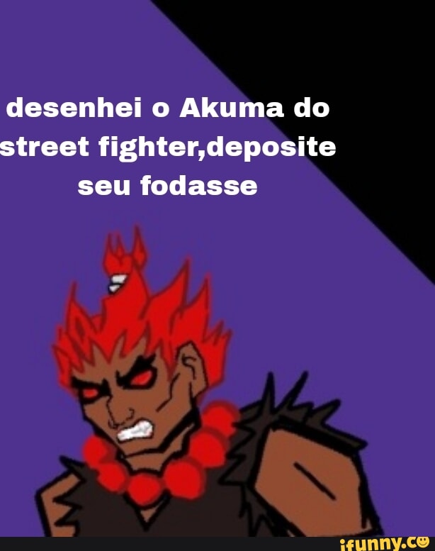 Desenhei O Akuma Do Street Fighter Deposite Seu Fodasse Ifunny Brazil 7938