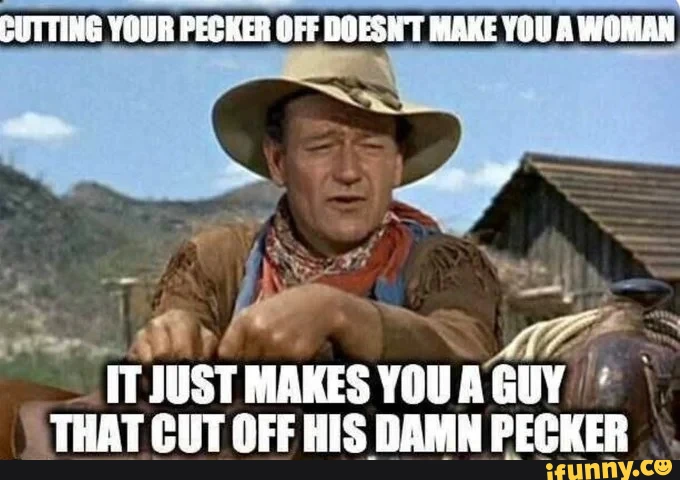 CUTTING YOUR PECKER OFF DOESNT MAKE YOU A WOMAN TTJUST MAKES YOU GUY THAT CUT OFF HIS DAMN PECKER