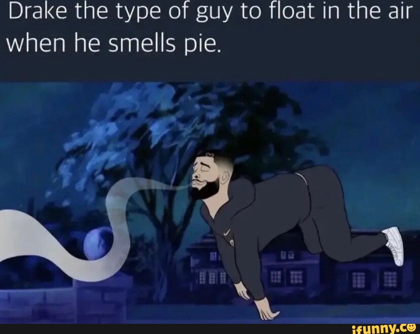 Drake the type of guy to float in the air when he smells pie. ww q