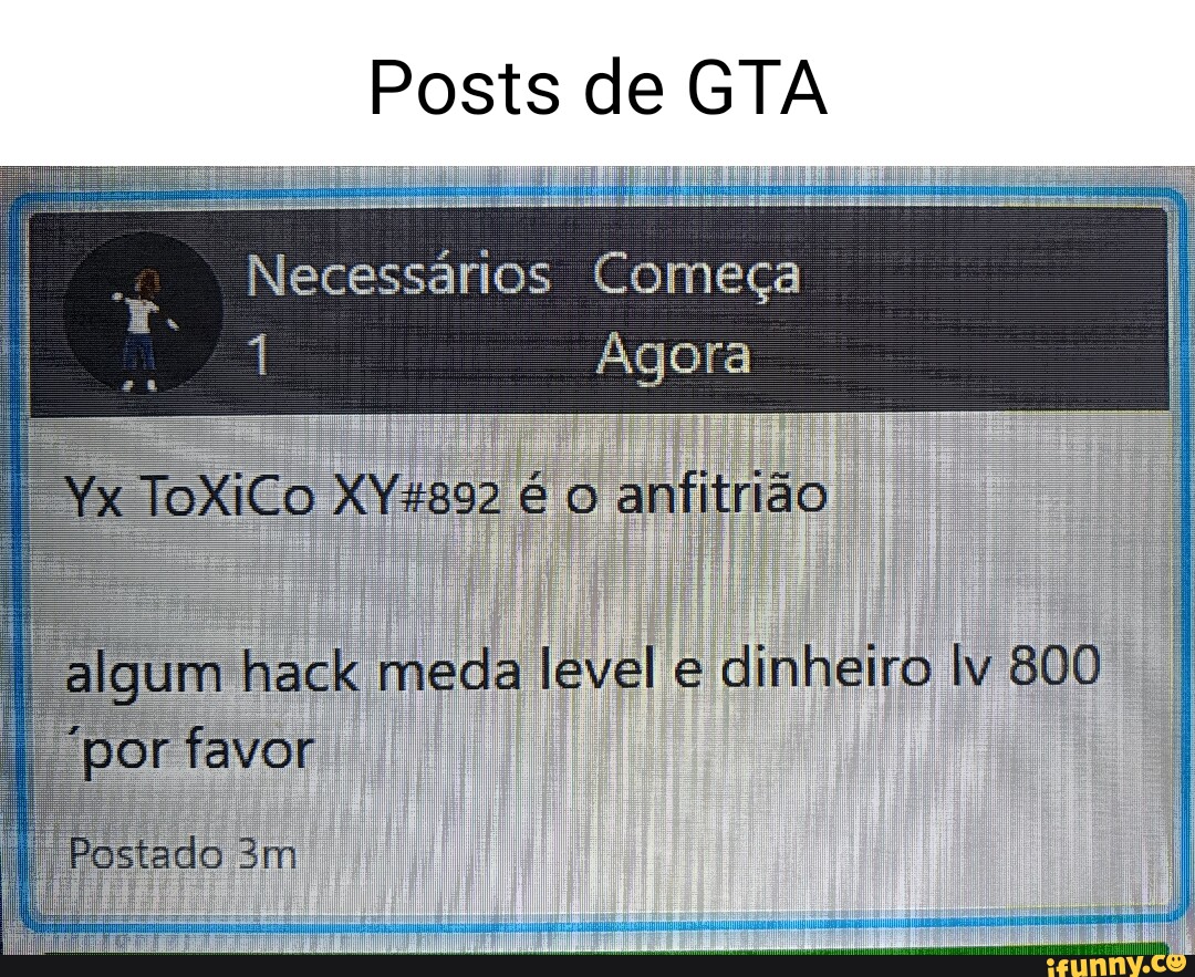 Posts de GTA Necessários Começa I Agora I I ar I algum hack meda I dinheiro  lv 800 I por favor I I Postado T T - iFunny Brazil