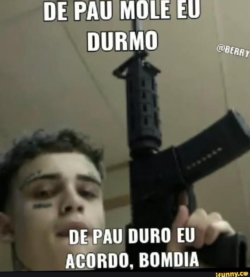 DE PAU MOLE EU DURMO DE PAU DURO EU ACORDO. BOMDIA - iFunny Brazil