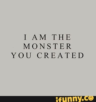 I AM THE MONSTER YOU CREATED - iFunny Brazil