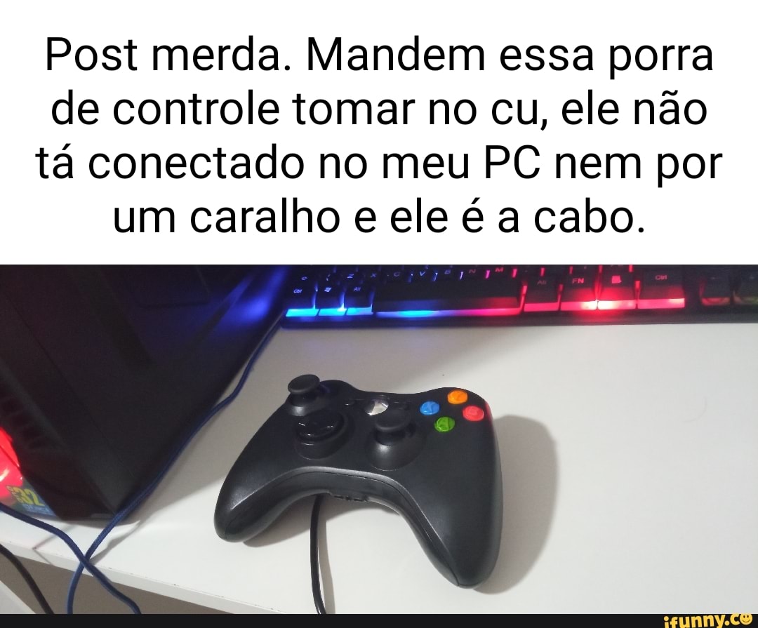 Post merda. Mandem essa porra de controle tomar no cu, ele não tá conectado  no meu PC nem por um caralho e ele é a cabo. - iFunny Brazil