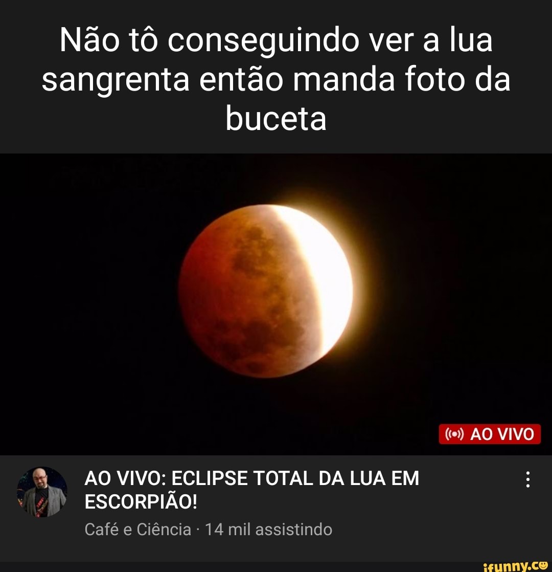 Não tô conseguindo ver a lua sangrenta então manda foto da buceta (te) AO  VIVO AO VIVO: ECLIPSE TOTAL DA LUA EM ESCORPIÃO! Café e Ciência - 14 mil  assistindo - iFunny Brazil