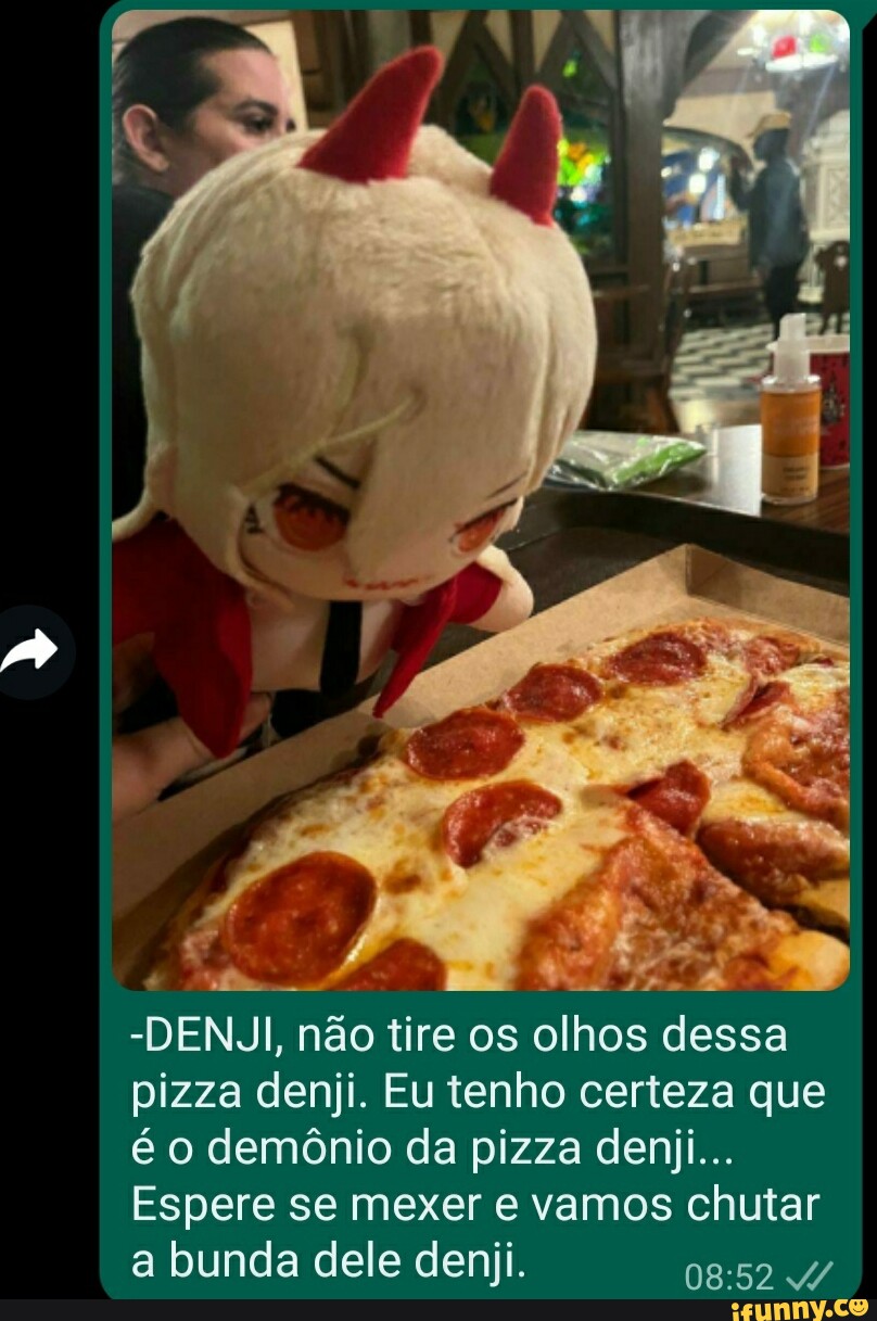 DENJI, não tire os olhos dessa pizza denji. Eu tenho certeza que é o  demônio da pizza deniji Espere se mexer e vamos chutar a bunda dele  denji. 4/ - iFunny Brazil