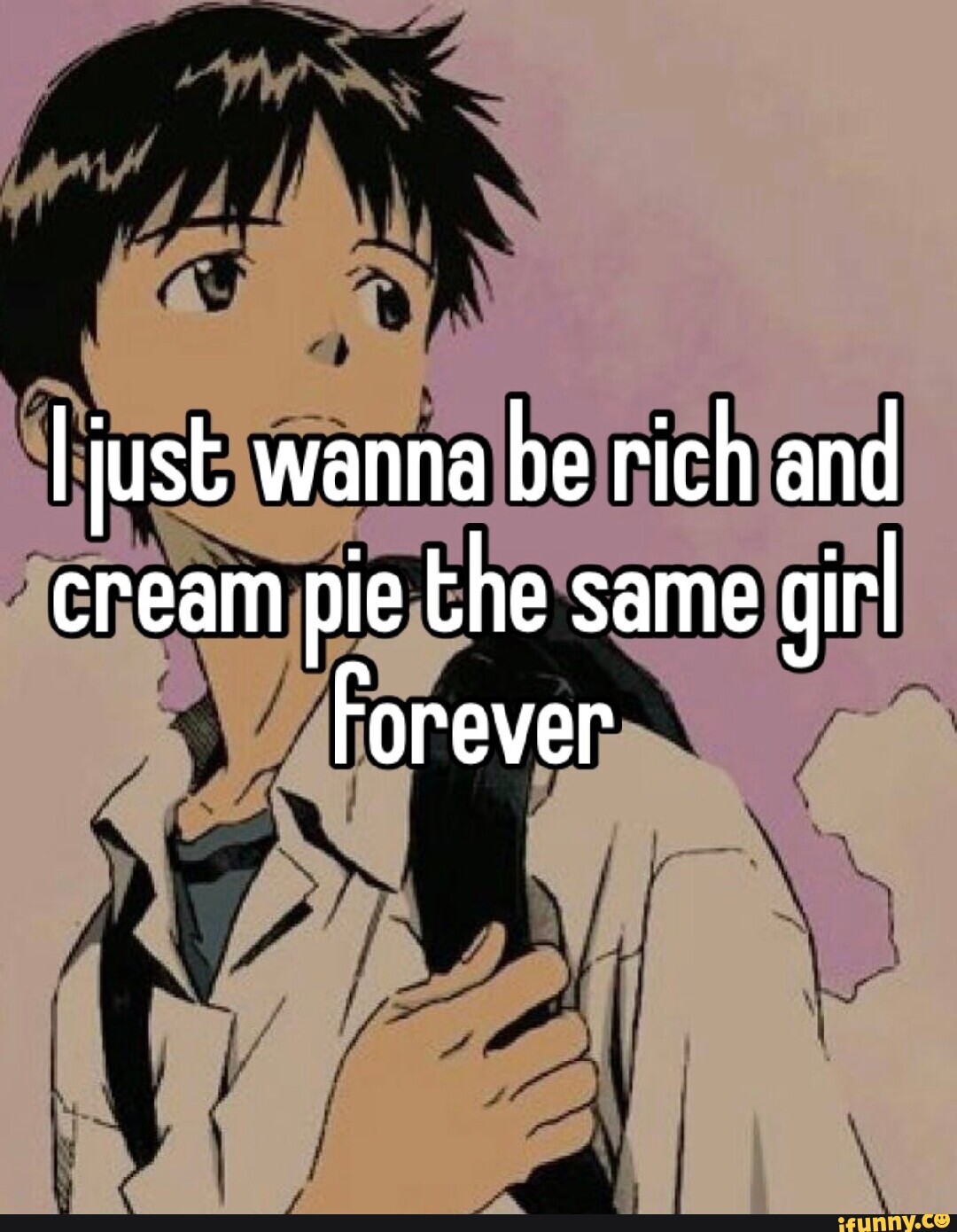 I just wanna be rich and cream pie the same girl Forever - iFunny Brazil