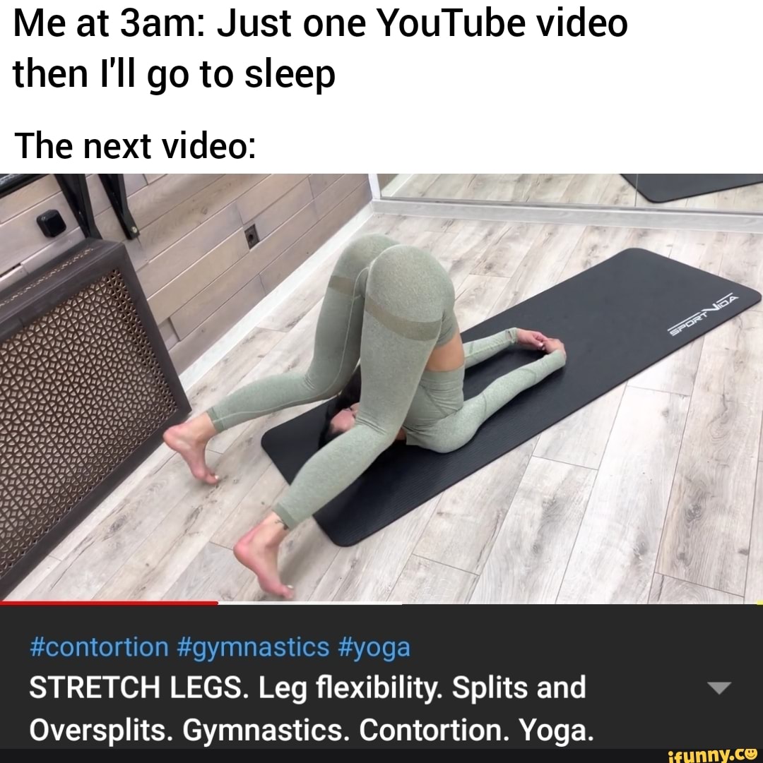Me at Sam: Just one  video then I'll go to sleep The next video:  #contortion #gymnastics #yoga STRETCH LEGS. Leg flexibility. Splits and  Oversplits. Gymnastics. Contortion. Yoga. - iFunny Brazil