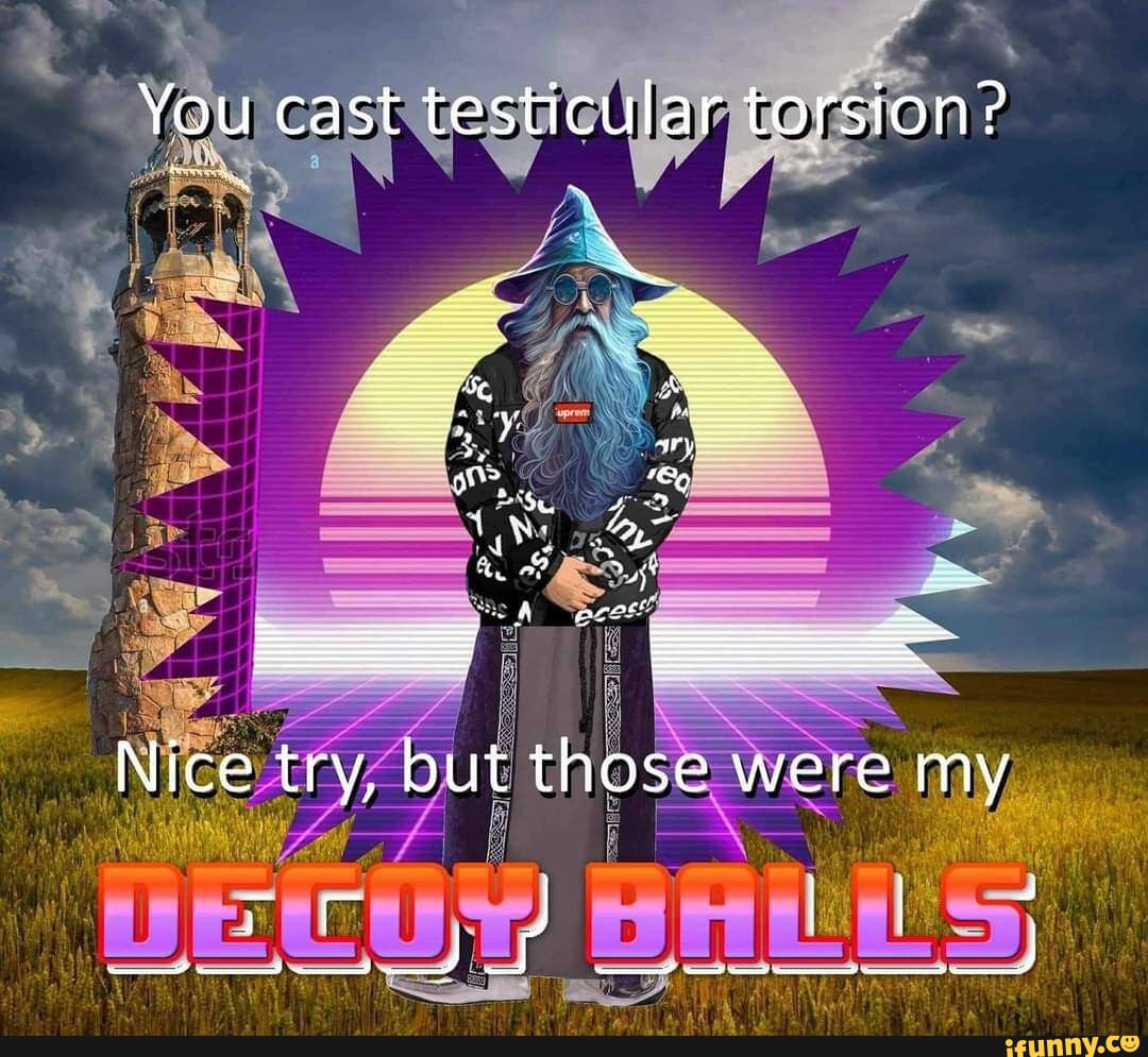 You cast testicular torsion? Nice try, but those were my iFunny Brazil