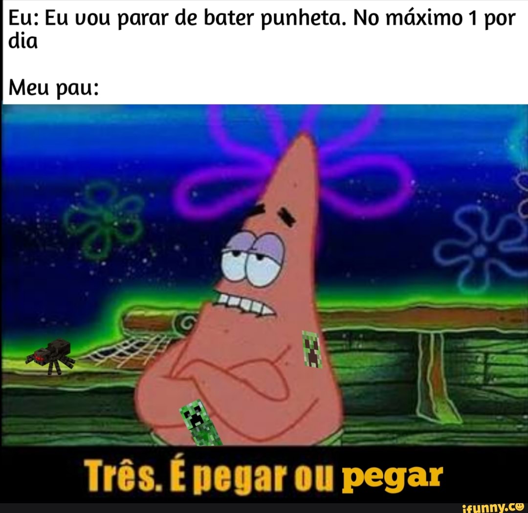 Eu: Eu vou parar de bater punheta. No máximo 1 por dia Meu pau: Trés. E  pegar ou pegar - iFunny Brazil