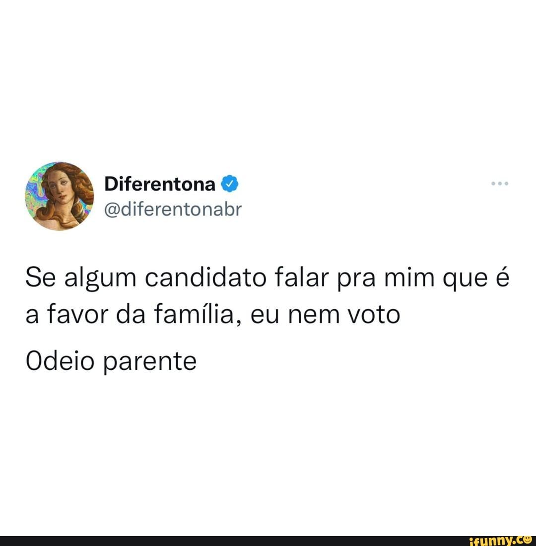 N/A - Diferentona Se algum candidato falar pra mim que é a favor da família,  eu nem voto Odeio parente - iFunny Brazil