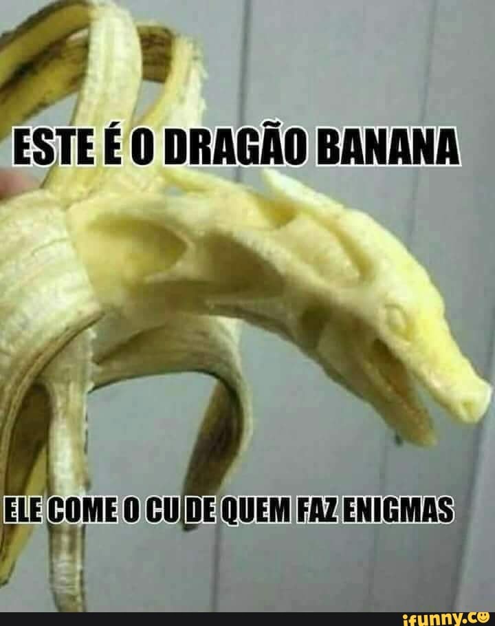 ESTE EO DRAGÃO BANANA ELE COME O CUIDE/QUEM FAZ ENIGMAS iFunny Brazil