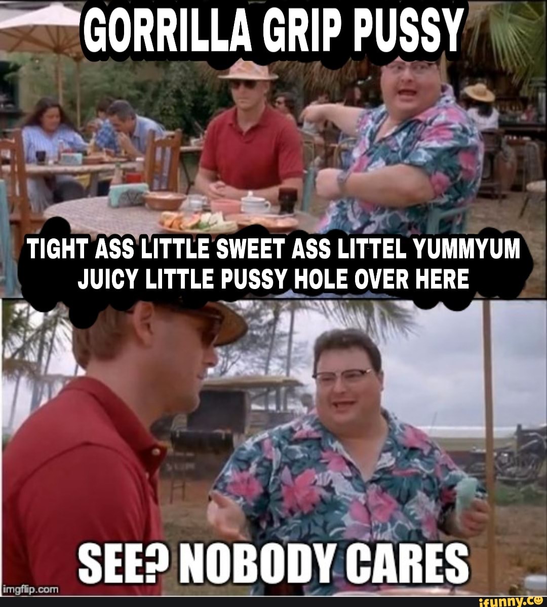 GORILLA GRIP PUSSY TIGHT ASS LITTLE SWEET ASS LITTEL YUMMYUM JUICY