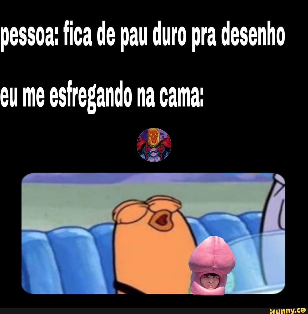 Pessoa: fica de pau duro pra desenho eu estregando na cama: - iFunny Brazil