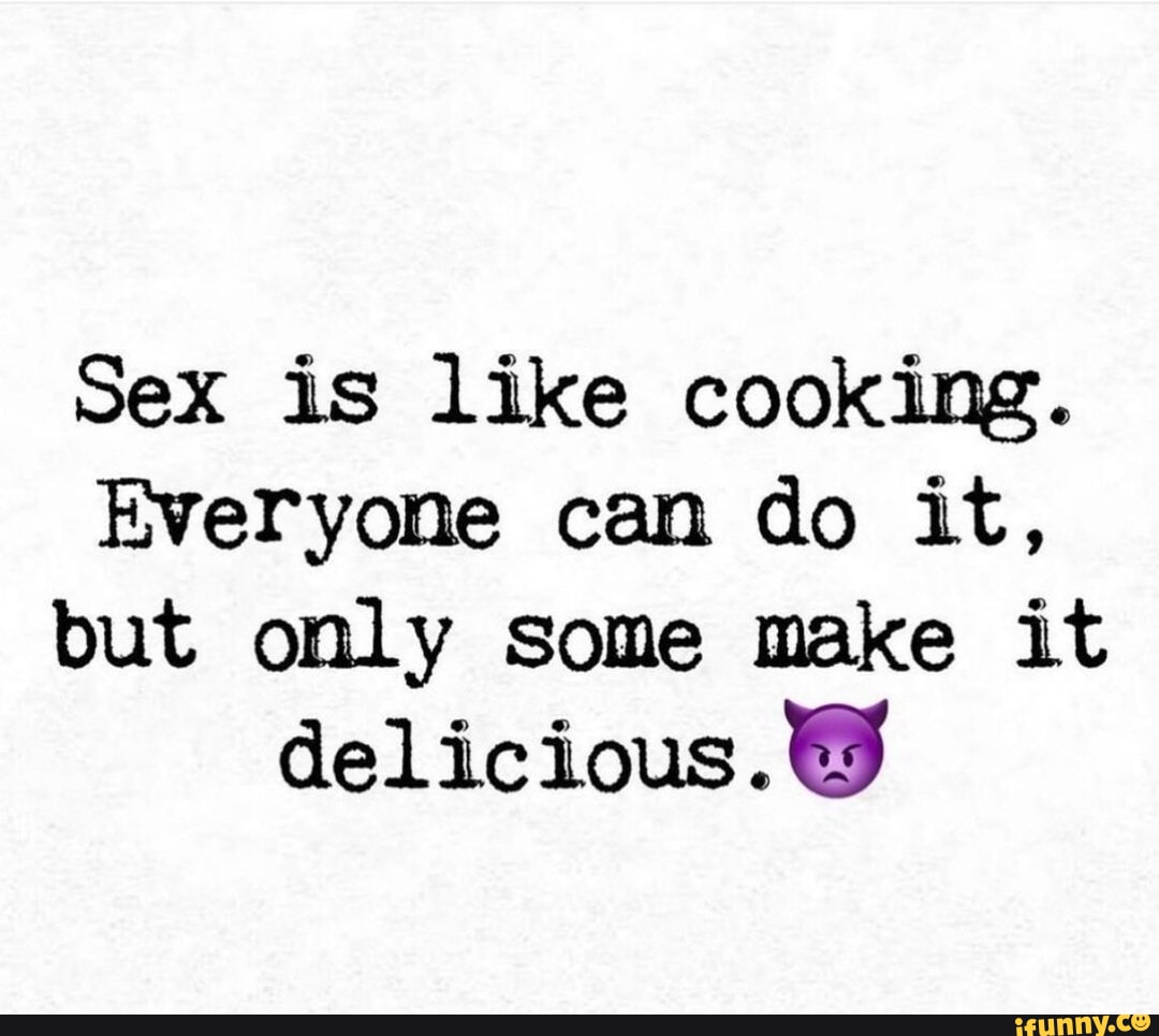 Sex is like cooking. Everyone can do it, but only some make it delicious. -  iFunny Brazil