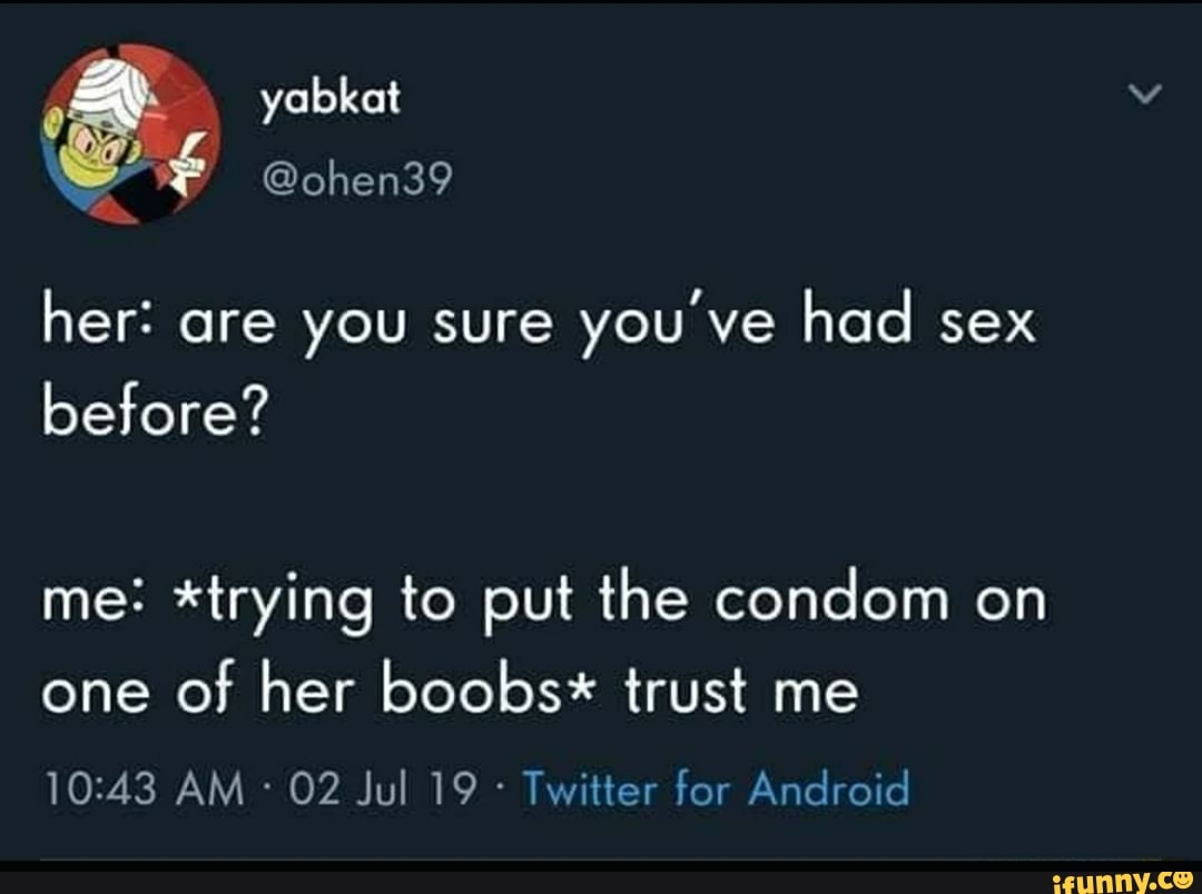 Her: are you sure you ve had sex before? me: *trying to put the condom on  one of her boobs* trust me Twitter for Android - iFunny Brazil