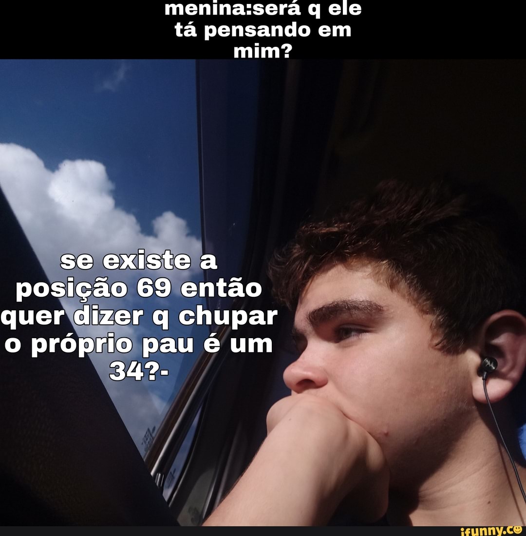 Q ele tá pensando em mim? se existe a posição 69 então quer dizer q chupar  o próprio pau é um 349- - iFunny Brazil