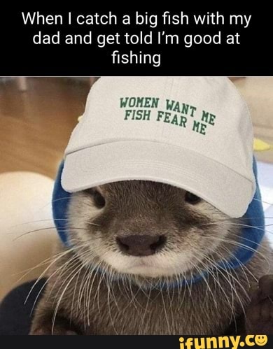 When I catch a big fish with my dad and get told I'm good at fishing WOHEN  Way FISH FEAR - iFunny Brazil