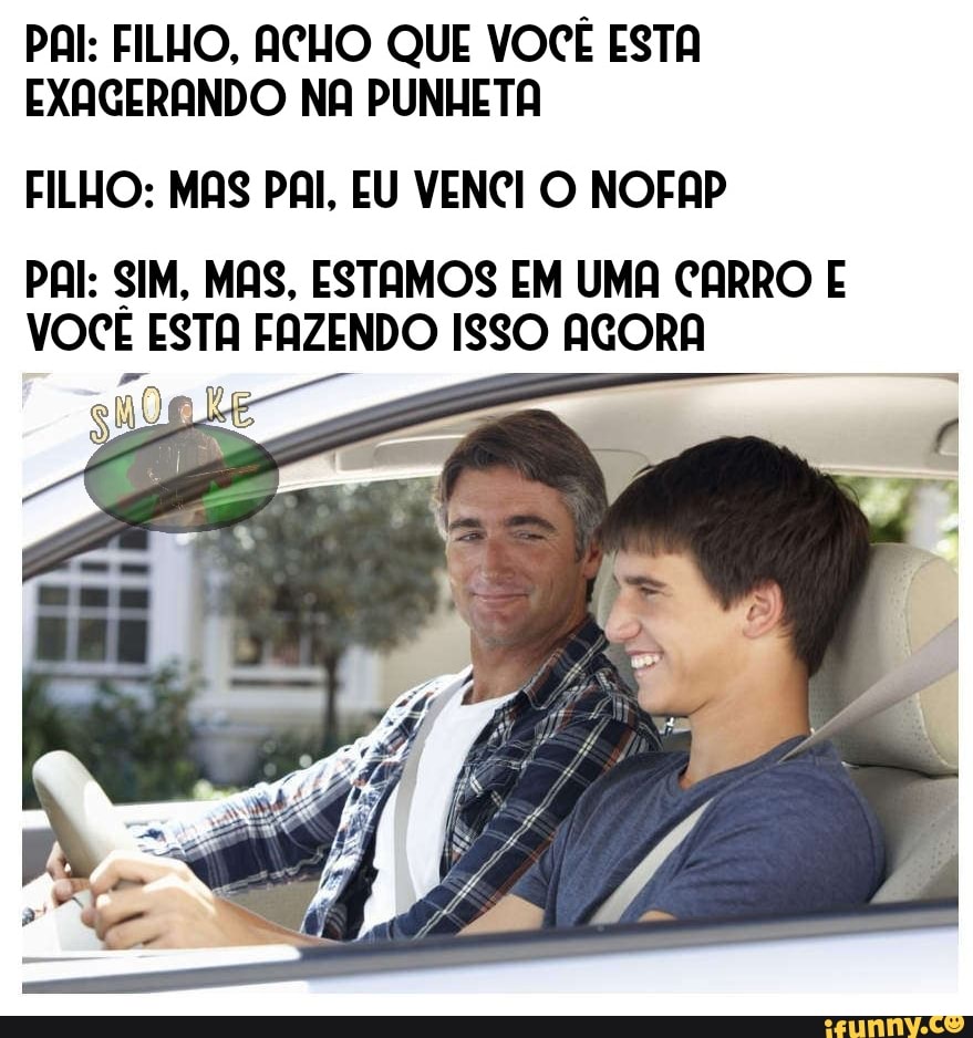 PAI: FILHO, ACHO QUE VOCÊ ESTA EXAGERANDO NA PUNHETA FILHO: MAS PAI, EU  VENCI O NOFAP PAI: SIM, MAS, ESTAMOS EM UMA CARRO E VOCE ESTA FAZENDO ISSO  AGORA - iFunny Brazil