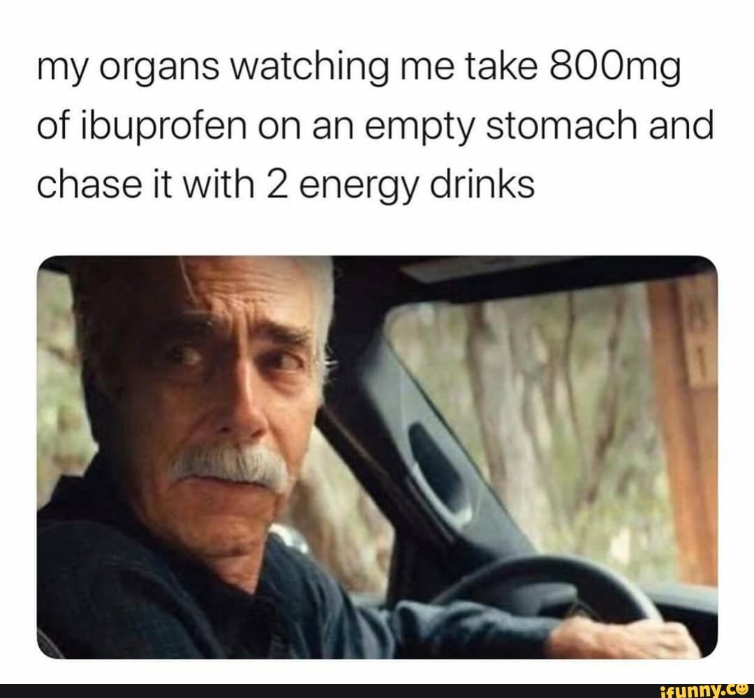 My organs watching me take 800mg of ibuprofen on an empty stomach and