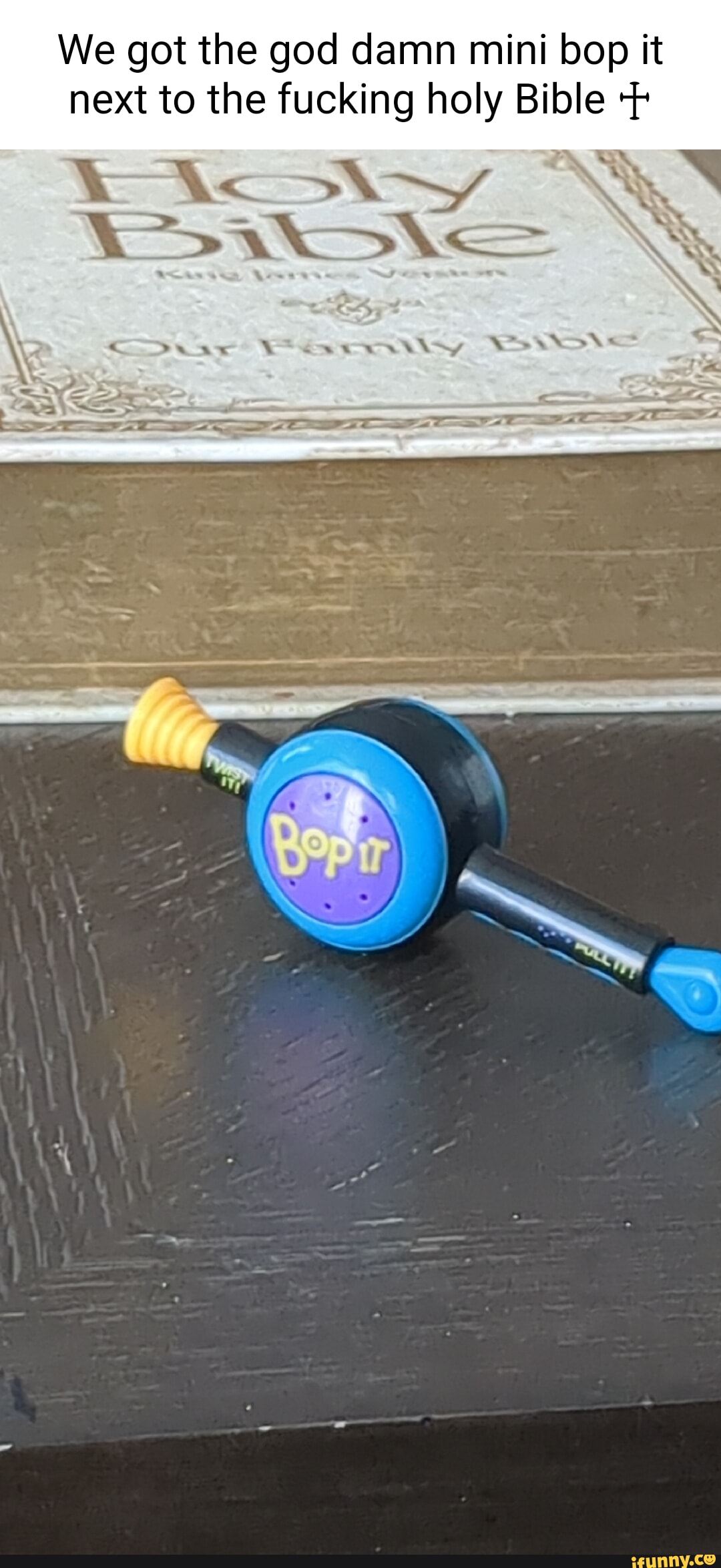 We got the god damn mini bop it next to the fucking holy Bible we Ac XX N  in were wAsy - iFunny Brazil