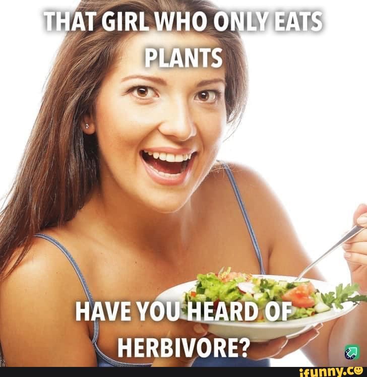I’ll leaf this right here THAT GIRL WHO ONLY EATS PLANTS HAVE YOU HEARD OF HERBIVORE? iFunny