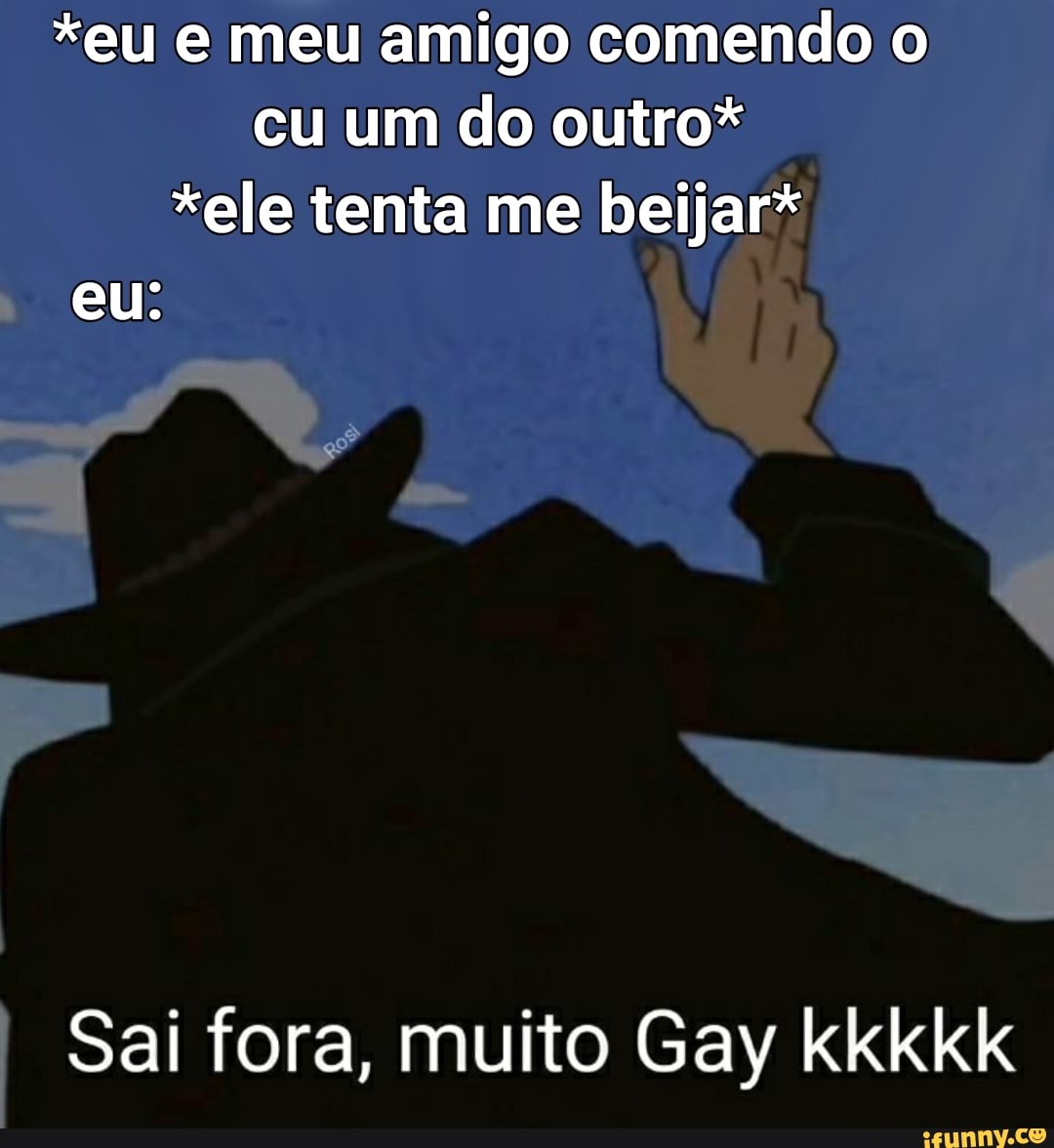 eu e meu amigo comendo o cu um do outro* *ele tenta me beijar* eu: I Sai  fora, muito Gay kkkkk - iFunny Brazil