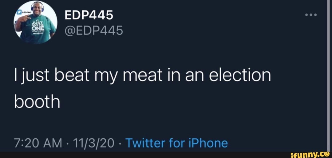 EDP445 @EDP445 I just beat my meat in an election booth AM