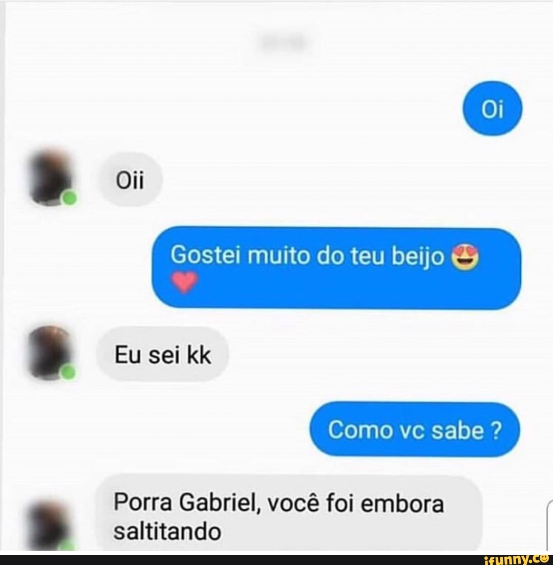 Gostei muito do teu beijo Como ve sabe Porra Gabriel, vocé foi embora  saltitando - iFunny Brazil