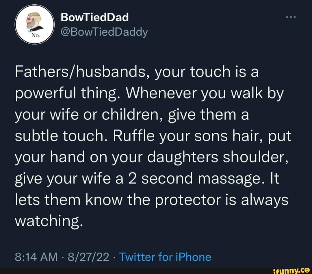 BowTiedDad @BowTiedDaddy your touch is a powerful thing. Whenever you walk  by your wife or children,