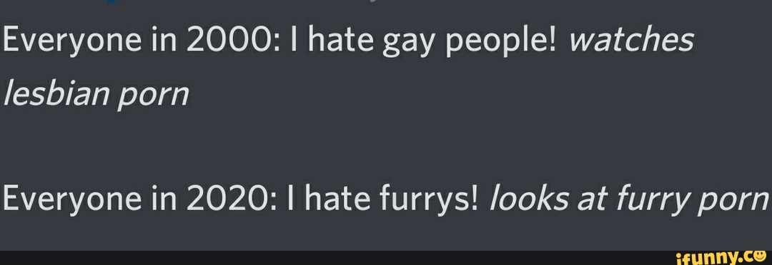 Gay Furry Lesbians - Everyone in 2000: I hate gay people! watches lesbian porn Everyone in 2020:  I hate furrys! looks at furry porn - iFunny Brazil