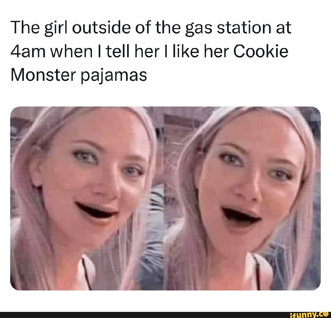 The girl outside of the gas station at when I tell her I like her Cookie  Monster pajamas - iFunny Brazil