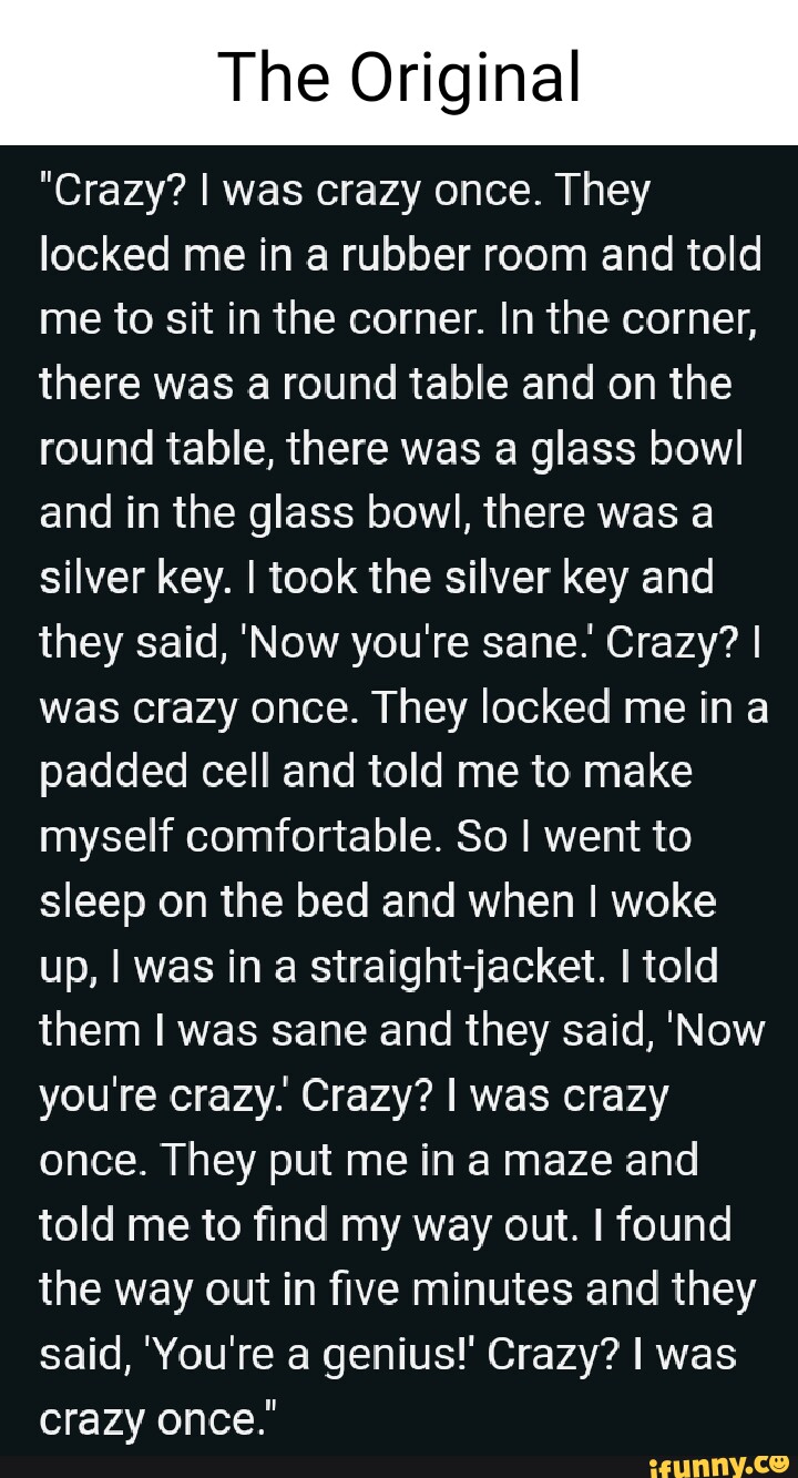 Crazy? I was crazy once. They locked me in a room. by