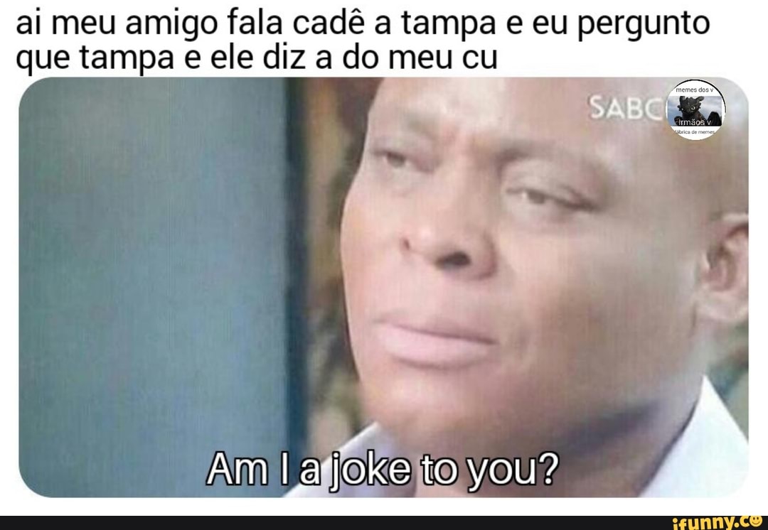 Ai meu amigo fala cadê a tampa e eu pergunto que tampa e ele diz a do meu cu  - iFunny Brazil