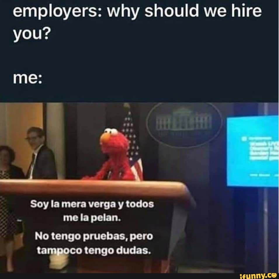 Employers: why should we hire you? A Soy la mera verga y todos I me la  pelan. No tengo pruebas, pero tengo tengo dudas. - iFunny Brazil