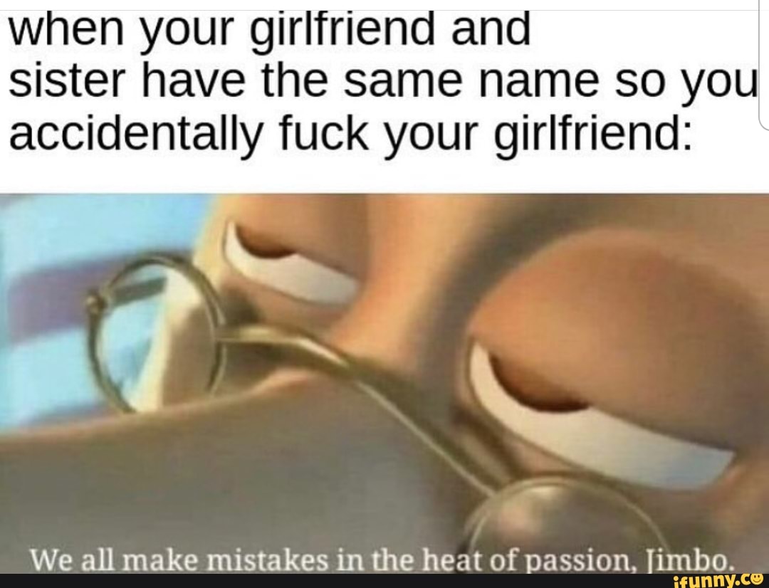 When your girlfriend and sister have the same name so you accidentally fuck  your girlfriend: We all make mistakes in the heat of passion. limbo. -  iFunny Brazil