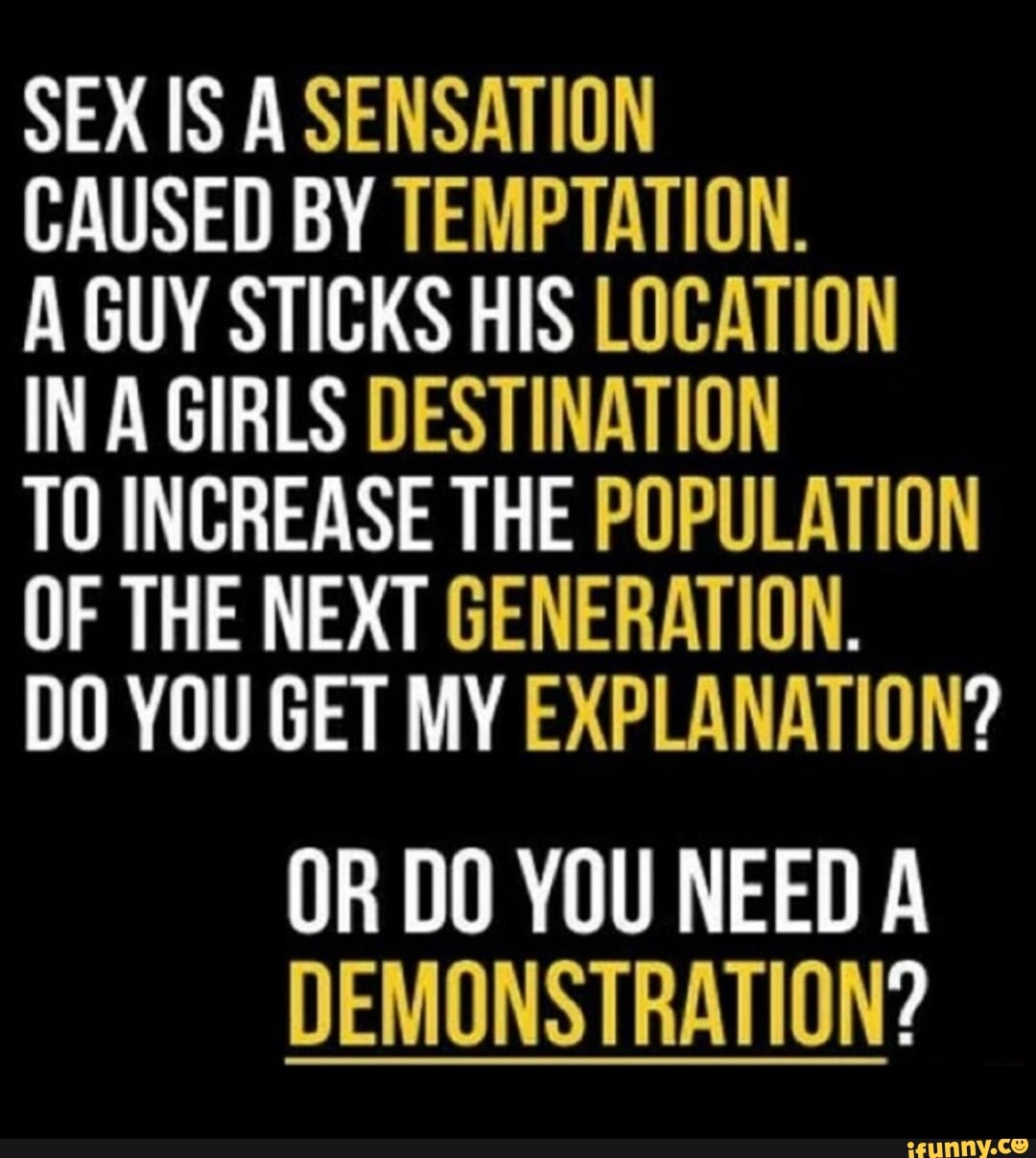 SEX IS A SENSATION CAUSED BY TEMPTATION. A GUY STICKS HIS LOCATION IN A  GIRLS DESTINATION