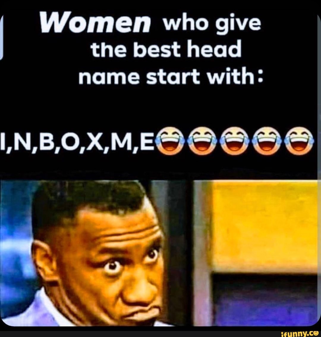 Women who give the best head name start with: - iFunny Brazil