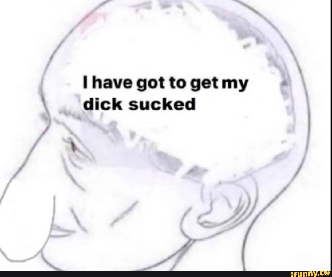 Have got to get my dick sucked - iFunny Brazil