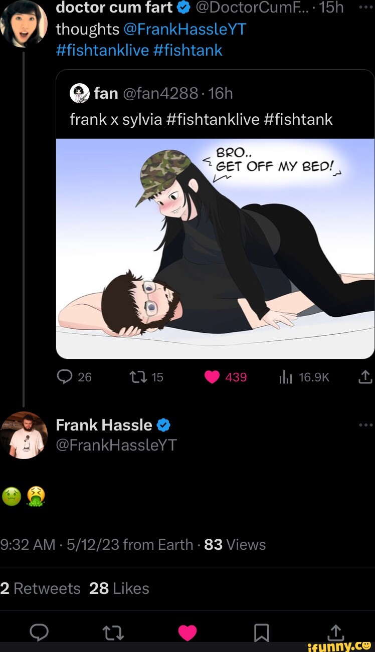 Doctor cum fart @ @DoctorCum..: thoughts @FrankHassleYT #fishtanklive # fishtank @ fan @fan4288- frank x sylvia #fishtanklive #fishtank BRO.. GET  OFF MY BED! 26 15 @ 439 16.9K Frank Hassle @ @FrankHassleYT AM 23 from  Earth - 83 Views - iFunny Brazil
