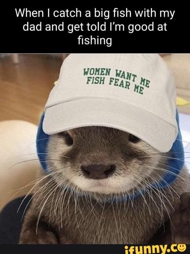 When I catch a big fish with my dad and get told I'm good at fishing WOHEN  Way FISH FEAR - iFunny Brazil