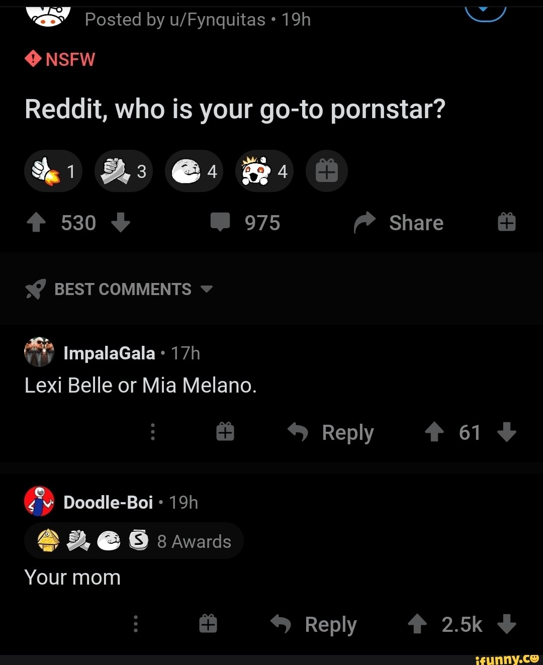 By NSFW Reddit, who is your go-to pornstar? 530 C) 975 Share BEST COMMENTS  lmpalaGala Lexi Belle or Mia Melano. Reply 61 Doodle-Boi & 8 Awards Your  mom Reply 2.5k - iFunny Brazil