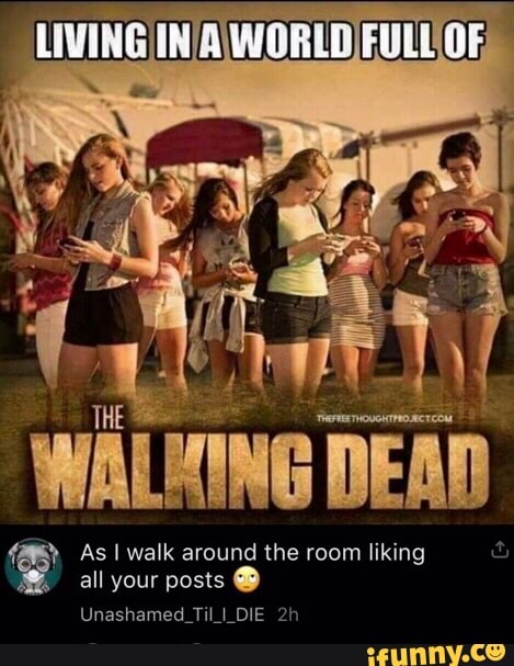 The Dead As I Walk Around The Room Liking All Your Posts Die Ifunny