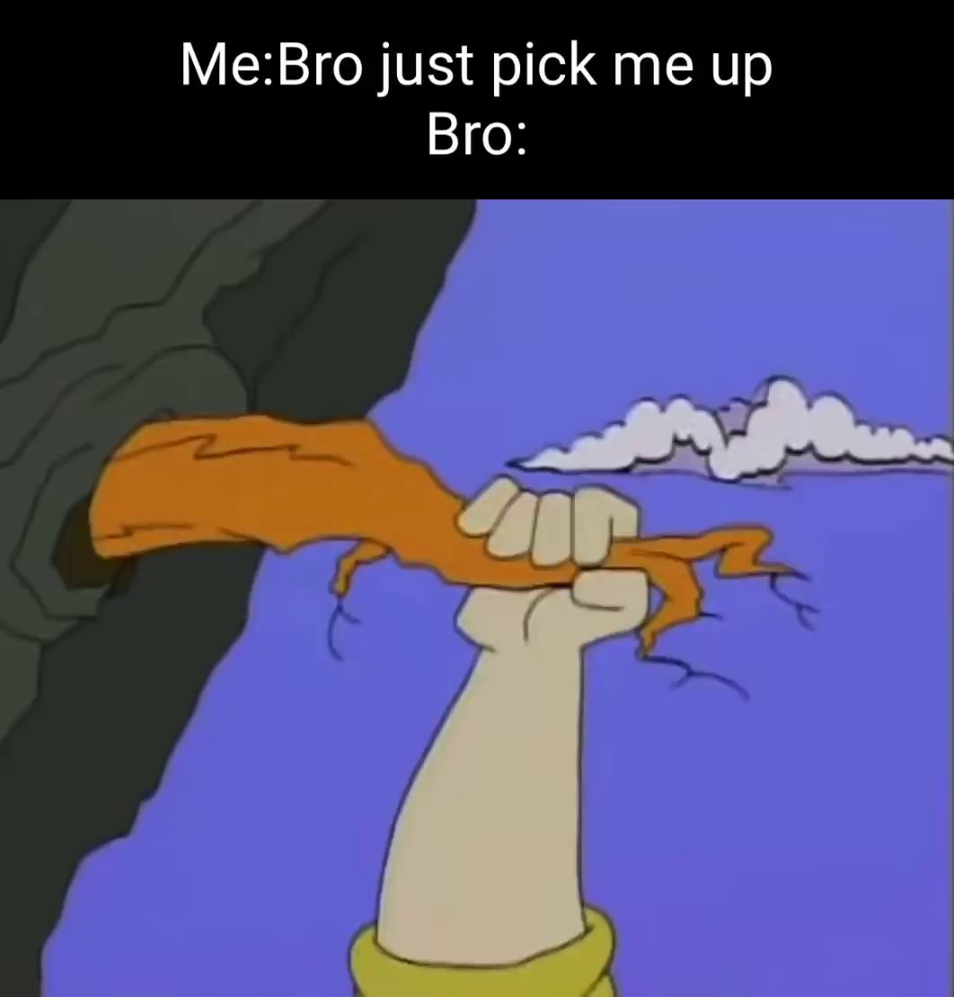 Bro just pick me up Bro: - iFunny Brazil