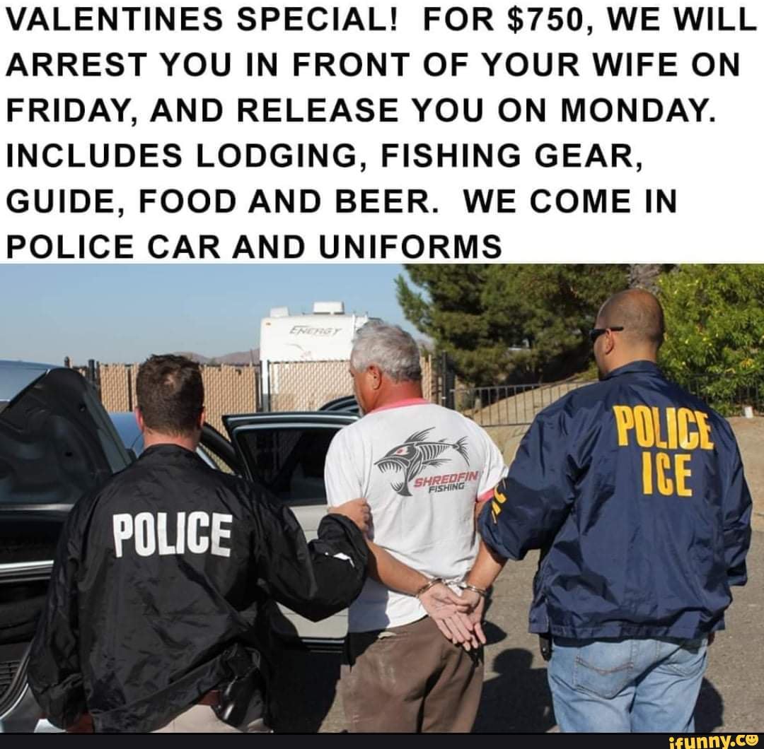 🚨❤ Hurry, spots are filling up fast!❤🚨 - VALENTINES SPECIAL! FOR $750, WE  WILL ARREST YOU IN FRONT OF YOUR WIFE ON FRIDAY, AND RELEASE YOU ON MONDAY.  INCLUDES LODGING, FISHING GEAR