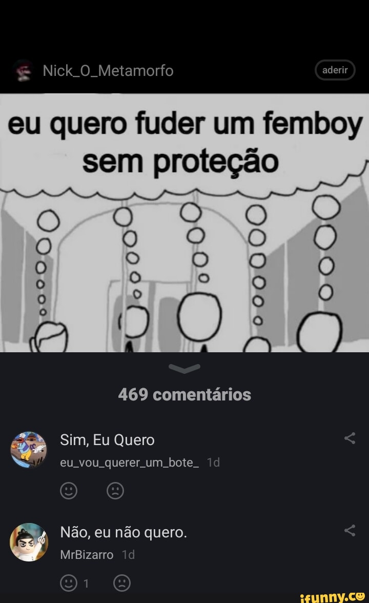 & Nick O Metamorfo aderir eu quero fuder um femboy sem proteção I 469  comentários Sim, Eu Quero eu vou querer um bote Não, eu não quero.  MrBizarro to + - iFunny Brazil