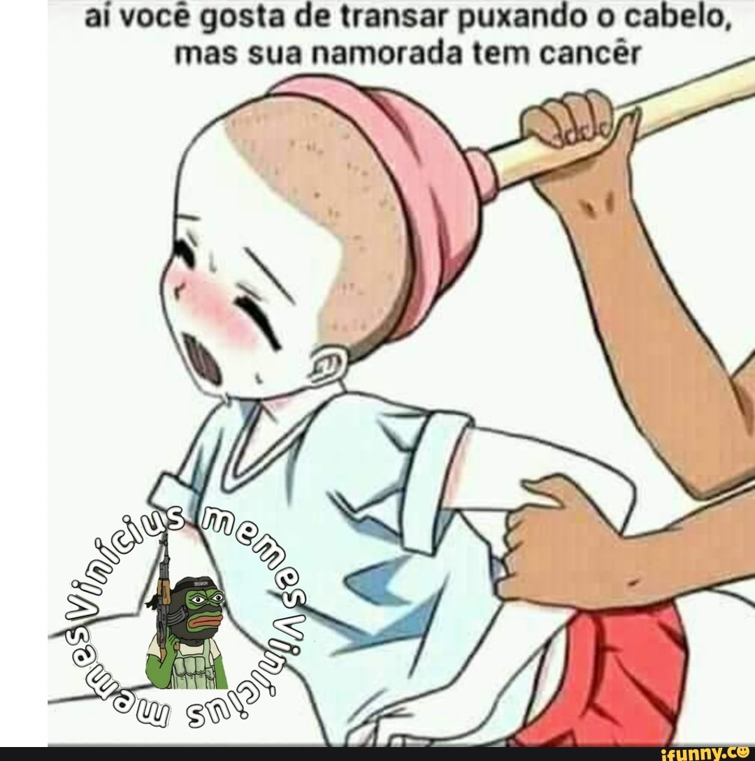 Ai você gosta de transar puxando o cabelo, mas sua namorada tem cancêr -  iFunny Brazil