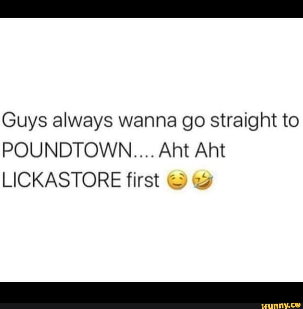 Guys always wanna go straight to POUNDTOWN.... Aht Aht LICKASTORE first -  iFunny Brazil